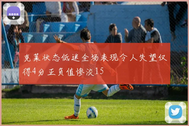 克莱状态低迷全场表现令人失望仅得4分正负值惨淡15