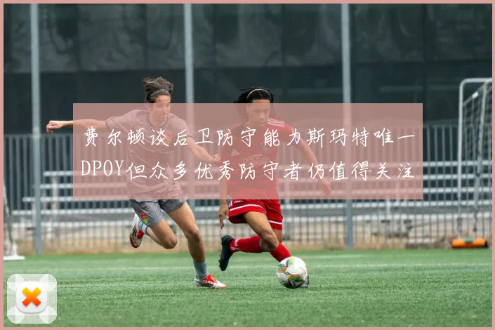 费尔顿谈后卫防守能力斯玛特唯一DPOY但众多优秀防守者仍值得关注