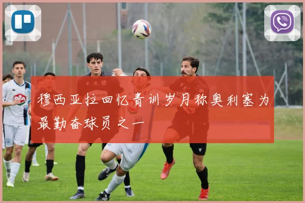 穆西亚拉回忆青训岁月称奥利塞为最勤奋球员之一