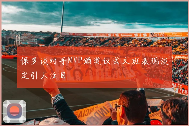 保罗谈对手MVP颁奖仪式文班表现淡定引人注目