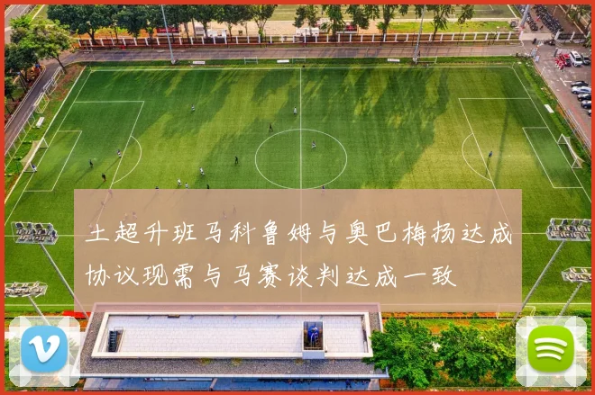 土超升班马科鲁姆与奥巴梅扬达成协议现需与马赛谈判达成一致