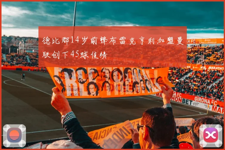 德比郡14岁前锋布雷克亨利加盟曼联创下45球佳绩