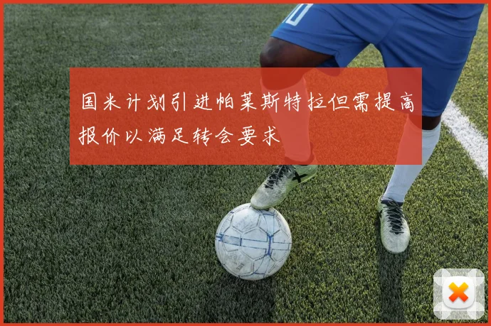 国米计划引进帕莱斯特拉但需提高报价以满足转会要求
