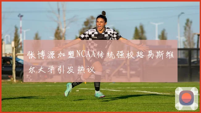 张博源加盟NCAA传统强校路易斯维尔大学引发热议