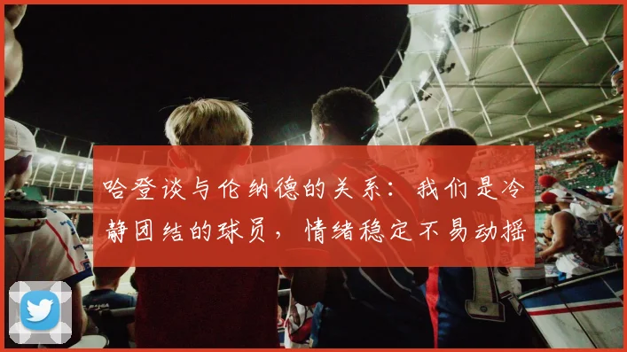 哈登谈与伦纳德的关系：我们是冷静团结的球员，情绪稳定不易动摇