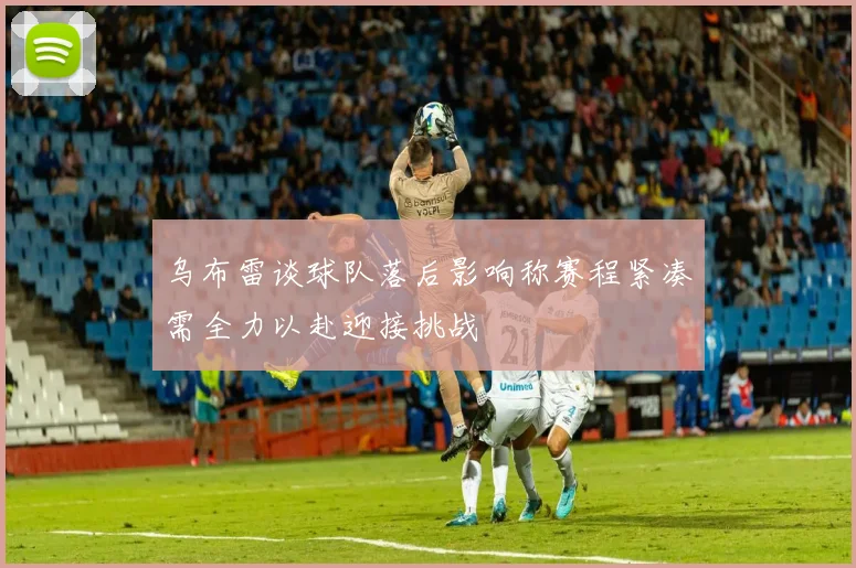 乌布雷谈球队落后影响称赛程紧凑需全力以赴迎接挑战