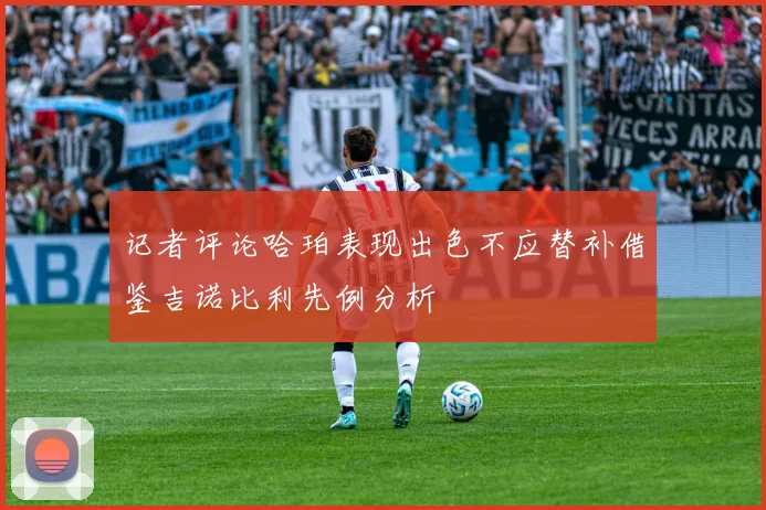 记者评论哈珀表现出色不应替补借鉴吉诺比利先例分析