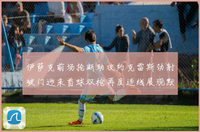 伊萨克前场抢断助攻约克雷斯劲射破门迎来首球双枪再度连线展现默契