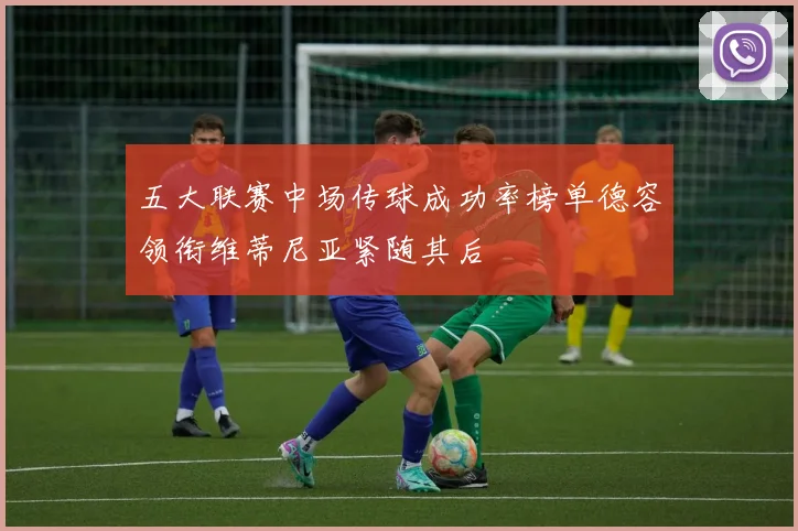 五大联赛中场传球成功率榜单德容领衔维蒂尼亚紧随其后