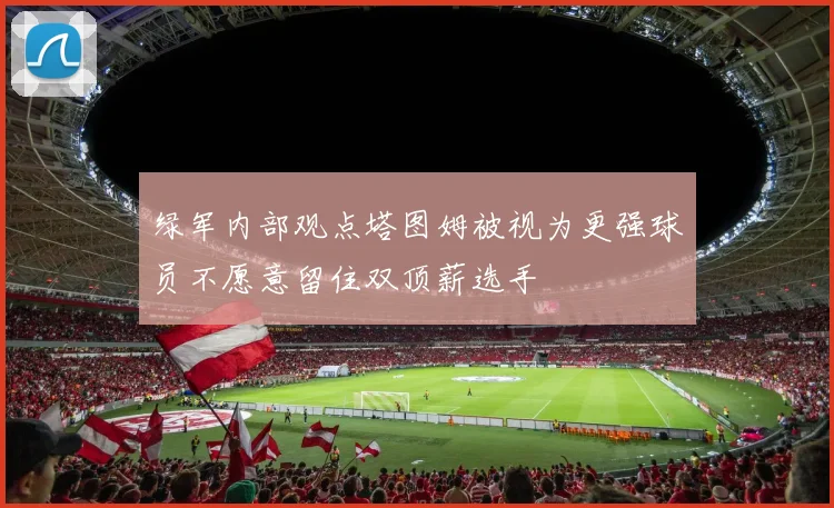 绿军内部观点塔图姆被视为更强球员不愿意留住双顶薪选手