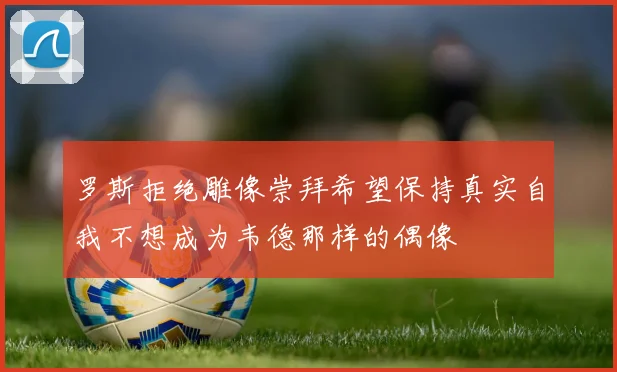 罗斯拒绝雕像崇拜希望保持真实自我不想成为韦德那样的偶像
