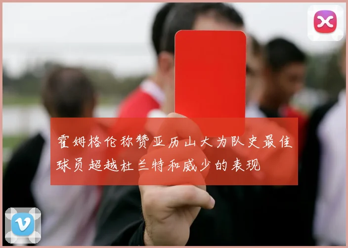 霍姆格伦称赞亚历山大为队史最佳球员超越杜兰特和威少的表现