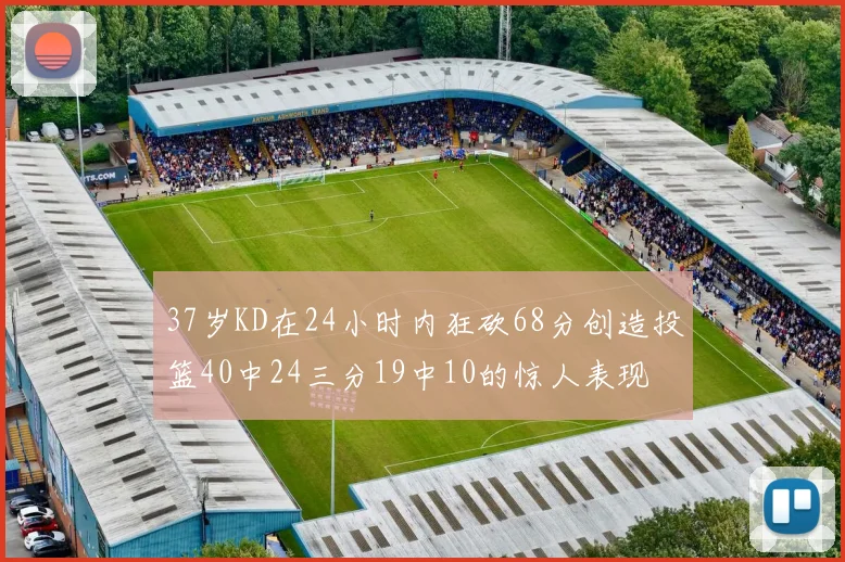 37岁KD在24小时内狂砍68分创造投篮40中24三分19中10的惊人表现