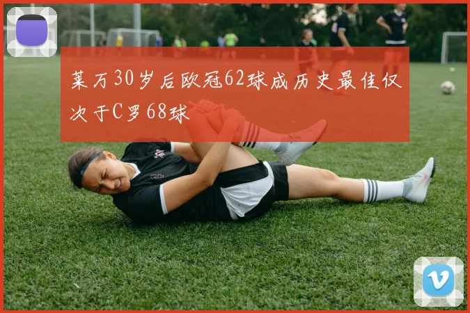 莱万30岁后欧冠62球成历史最佳仅次于C罗68球
