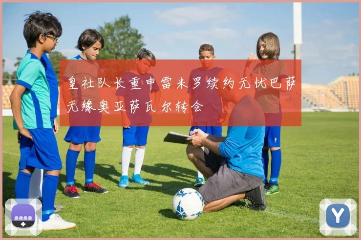 皇社队长重申雷米罗续约无忧巴萨无缘奥亚萨瓦尔转会
