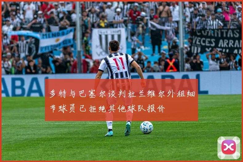 多特与巴塞尔谈判杜兰维尔外租细节球员已拒绝其他球队报价