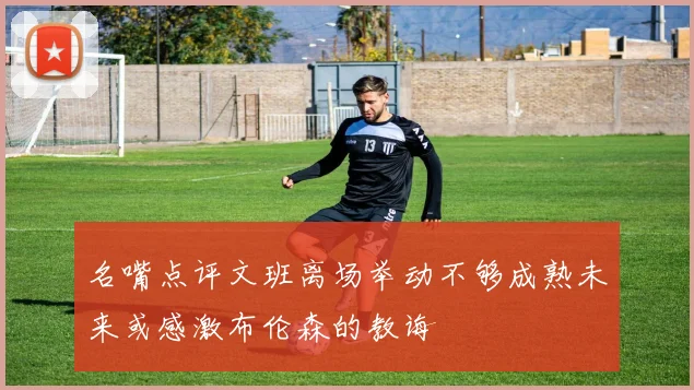 名嘴点评文班离场举动不够成熟未来或感激布伦森的教诲