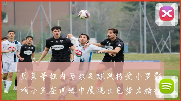 贝莱蒂称内马尔足球风格受小罗影响小罗在训练中展现出色努力精神