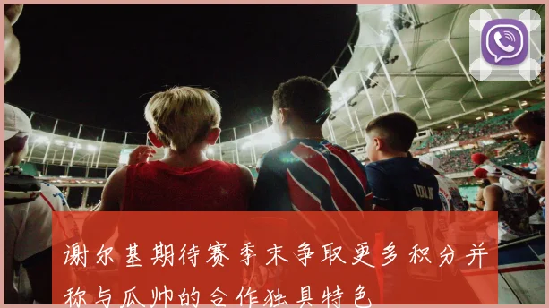 谢尔基期待赛季末争取更多积分并称与瓜帅的合作独具特色