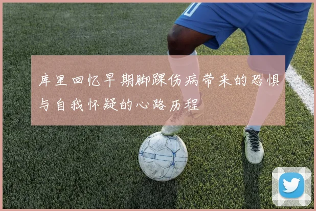 库里回忆早期脚踝伤病带来的恐惧与自我怀疑的心路历程