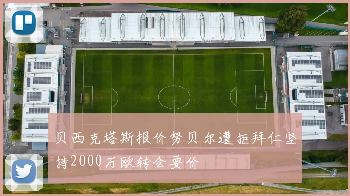 贝西克塔斯报价努贝尔遭拒拜仁坚持2000万欧转会要价