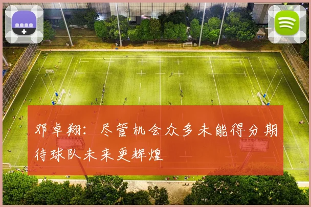 邓卓翔：尽管机会众多未能得分期待球队未来更辉煌