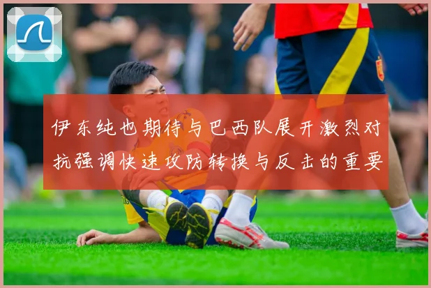 伊东纯也期待与巴西队展开激烈对抗强调快速攻防转换与反击的重要性