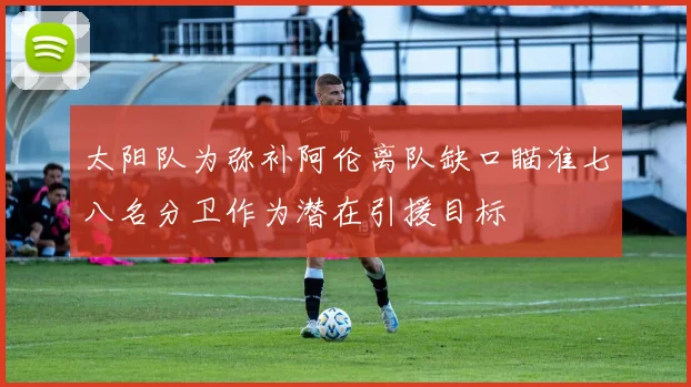 太阳队为弥补阿伦离队缺口瞄准七八名分卫作为潜在引援目标