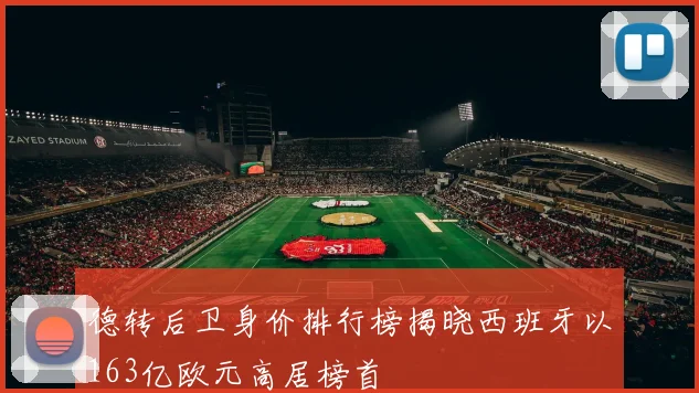 德转后卫身价排行榜揭晓西班牙以163亿欧元高居榜首