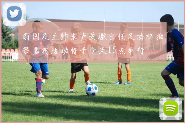 前国足主帅米卢受邀出任足协杯抽签嘉宾活动将于今天15点举行