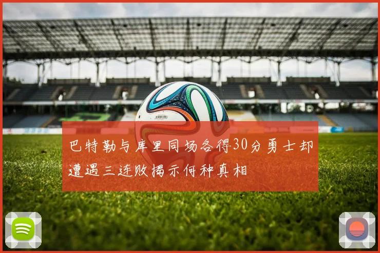 巴特勒与库里同场各得30分勇士却遭遇三连败揭示何种真相