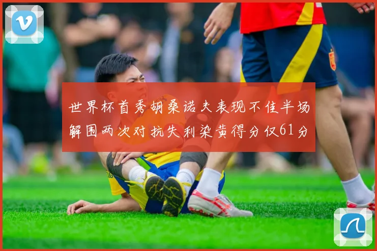 世界杯首秀胡桑诺夫表现不佳半场解围两次对抗失利染黄得分仅61分
