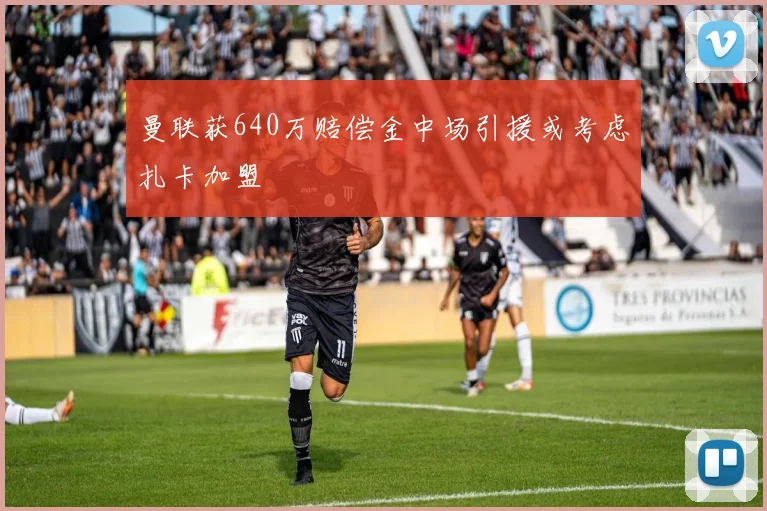 曼联获640万赔偿金中场引援或考虑扎卡加盟