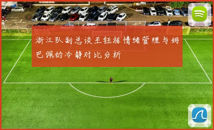 浙江队副总谈王钰栋情绪管理与姆巴佩的冷静对比分析