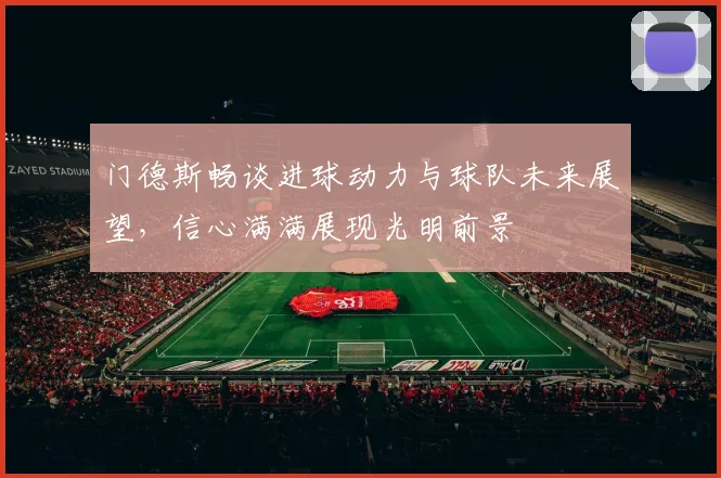 门德斯畅谈进球动力与球队未来展望，信心满满展现光明前景