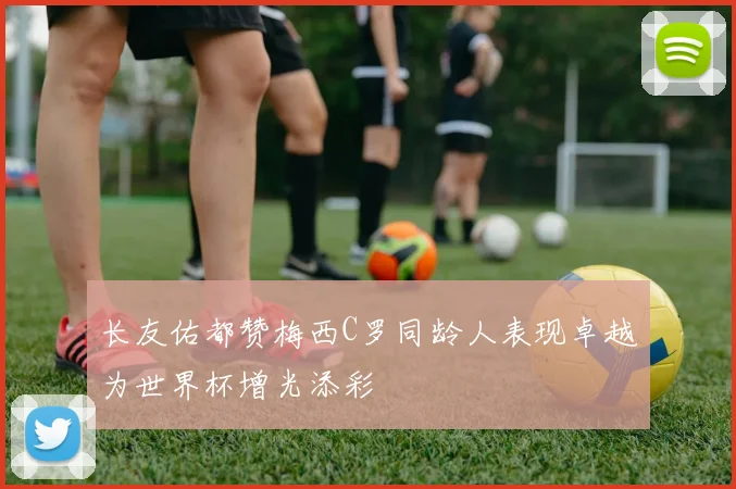 长友佑都赞梅西C罗同龄人表现卓越为世界杯增光添彩