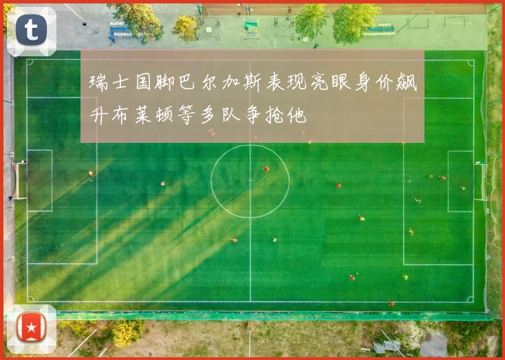 瑞士国脚巴尔加斯表现亮眼身价飙升布莱顿等多队争抢他