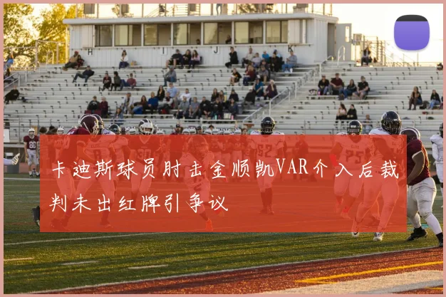 卡迪斯球员肘击金顺凯VAR介入后裁判未出红牌引争议